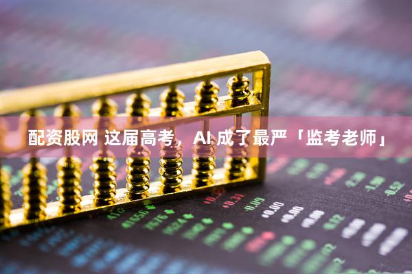配资股网 这届高考，AI 成了最严「监考老师」