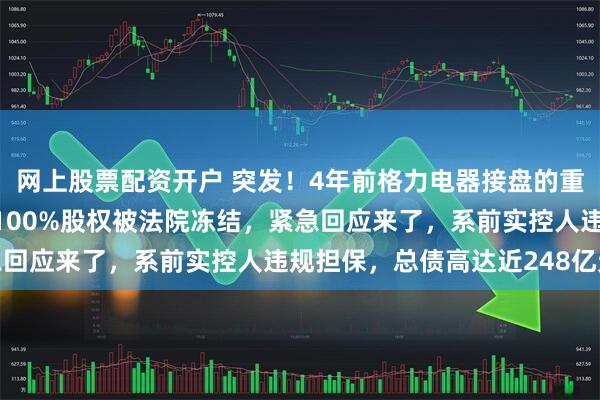 网上股票配资开户 突发！4年前格力电器接盘的重要资产暴雷，旗下公司100%股权被法院冻结，紧急回应来了，系前实控人违规担保，总债高达近248亿元