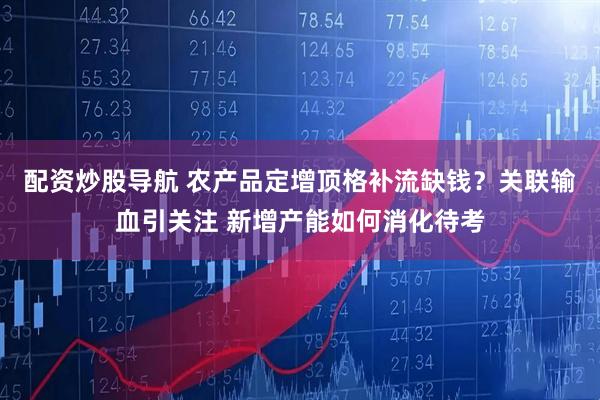 配资炒股导航 农产品定增顶格补流缺钱？关联输血引关注 新增产能如何消化待考