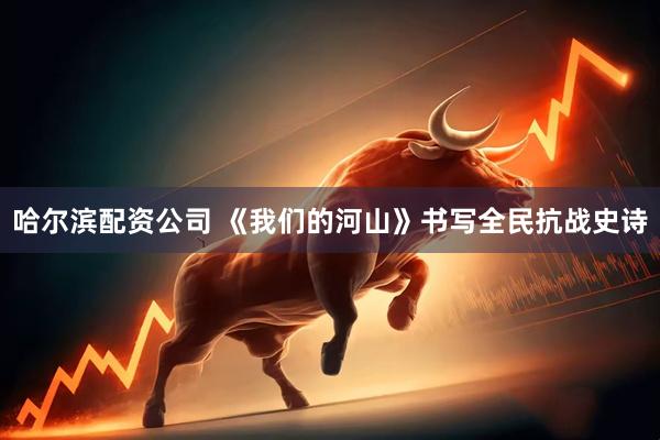 哈尔滨配资公司 《我们的河山》书写全民抗战史诗