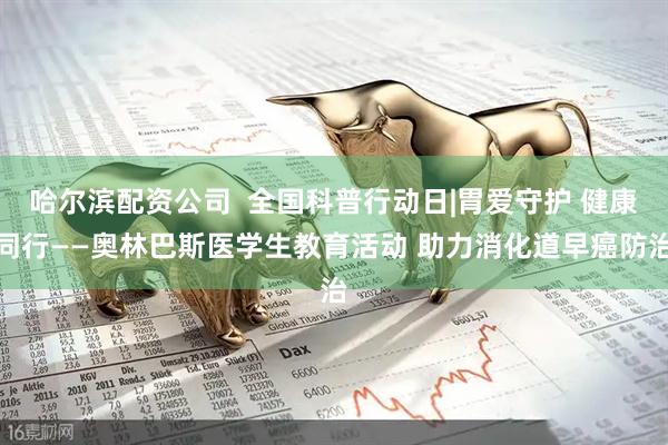哈尔滨配资公司  全国科普行动日|胃爱守护 健康同行——奥林巴斯医学生教育活动 助力消化道早癌防治