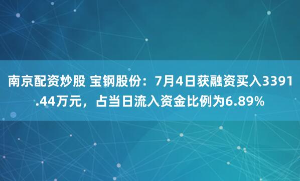 南京配资炒股 宝钢股份：7月4日获融资买入3391.44万元，占当日流入资金比例为6.89%