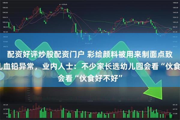 配资好评炒股配资门户 彩绘颜料被用来制面点致多名幼儿血铅异常，业内人士：不少家长选幼儿园会看“伙食好不好”