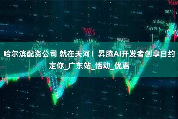 哈尔滨配资公司 就在天河！昇腾AI开发者创享日约定你_广东站_活动_优惠