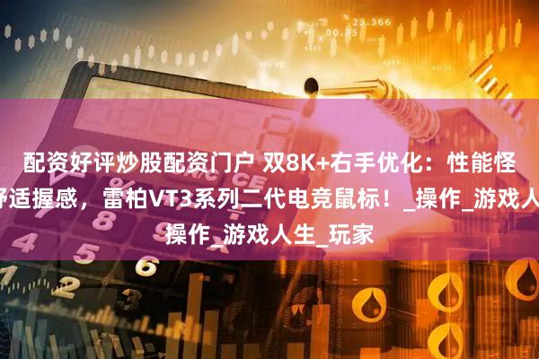 配资好评炒股配资门户 双8K+右手优化：性能怪兽也有舒适握感，雷柏VT3系列二代电竞鼠标！_操作_游戏人生_玩家