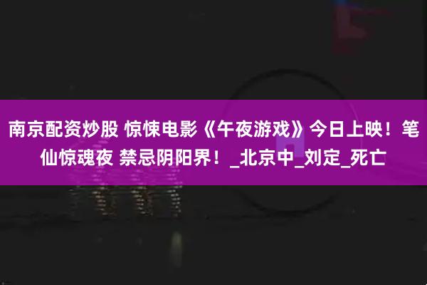 南京配资炒股 惊悚电影《午夜游戏》今日上映！笔仙惊魂夜 禁忌阴阳界！_北京中_刘定_死亡