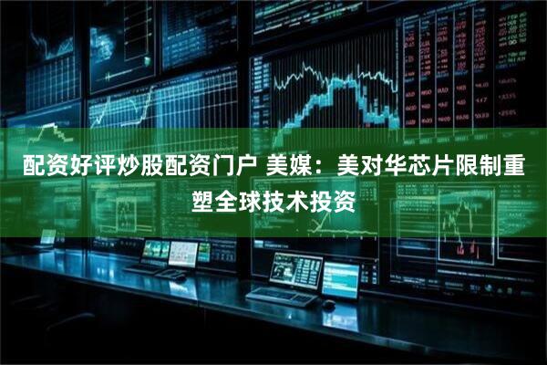 配资好评炒股配资门户 美媒：美对华芯片限制重塑全球技术投资
