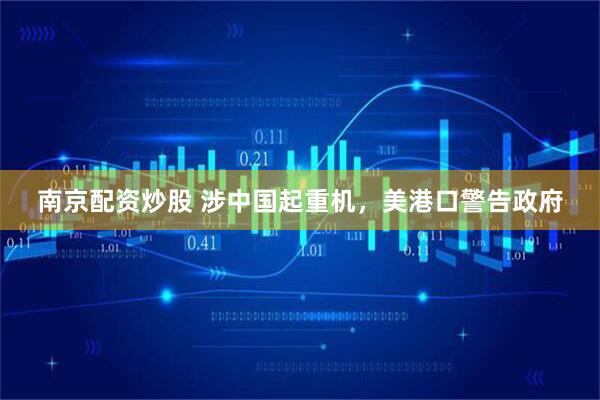 南京配资炒股 涉中国起重机，美港口警告政府