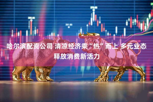 哈尔滨配资公司 清凉经济乘“热”而上 多元业态释放消费新活力