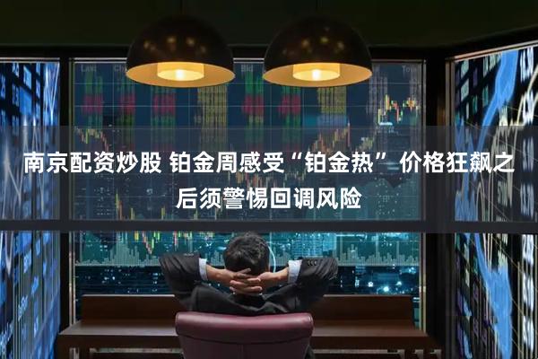 南京配资炒股 铂金周感受“铂金热” 价格狂飙之后须警惕回调风险