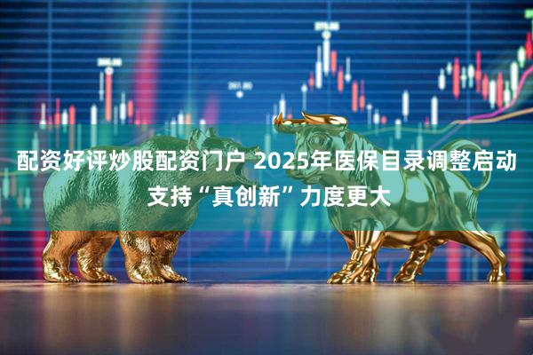 配资好评炒股配资门户 2025年医保目录调整启动 支持“真创新”力度更大