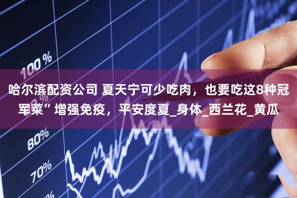 哈尔滨配资公司 夏天宁可少吃肉，也要吃这8种冠军菜”增强免疫，平安度夏_身体_西兰花_黄瓜