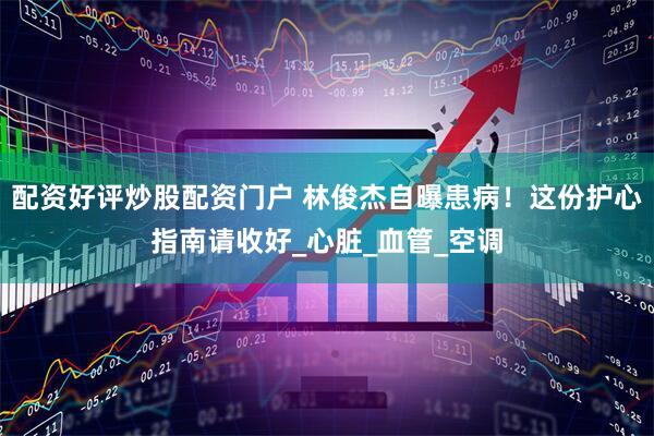 配资好评炒股配资门户 林俊杰自曝患病！这份护心指南请收好_心脏_血管_空调
