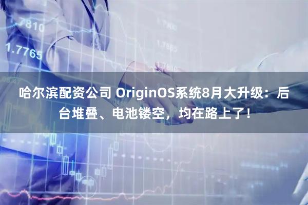 哈尔滨配资公司 OriginOS系统8月大升级：后台堆叠、电池镂空，均在路上了！