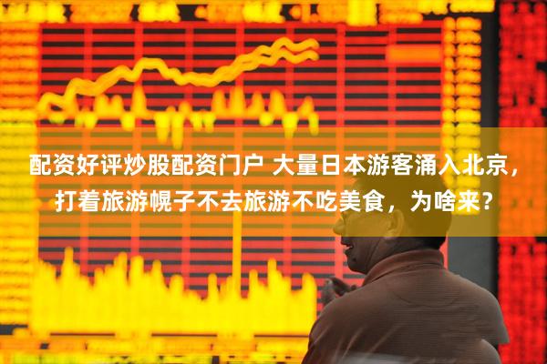 配资好评炒股配资门户 大量日本游客涌入北京，打着旅游幌子不去旅游不吃美食，为啥来？