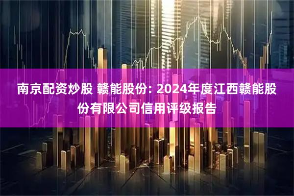 南京配资炒股 赣能股份: 2024年度江西赣能股份有限公司信用评级报告