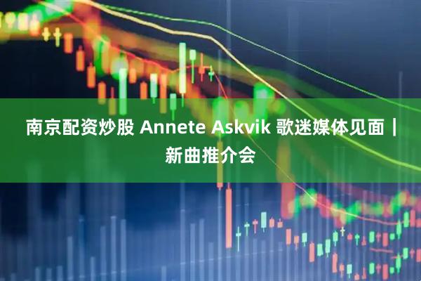 南京配资炒股 Annete Askvik 歌迷媒体见面｜新曲推介会
