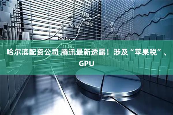哈尔滨配资公司 腾讯最新透露！涉及“苹果税”、GPU