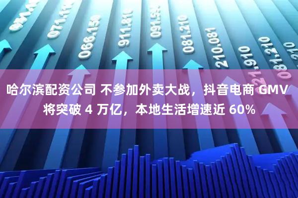 哈尔滨配资公司 不参加外卖大战，抖音电商 GMV 将突破 4 万亿，本地生活增速近 60%