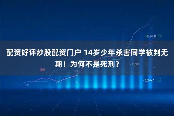配资好评炒股配资门户 14岁少年杀害同学被判无期！为何不是死刑？