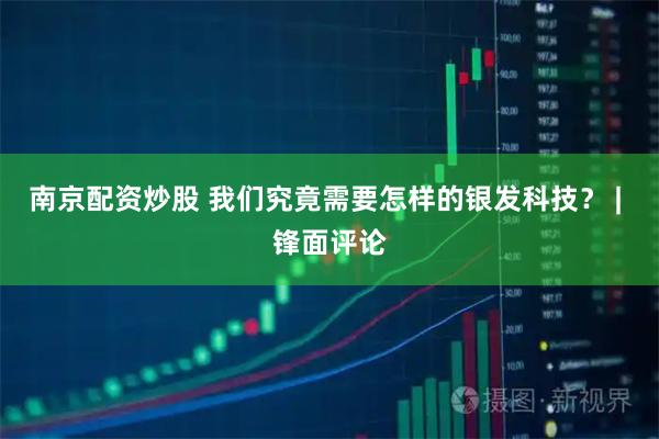南京配资炒股 我们究竟需要怎样的银发科技？ | 锋面评论
