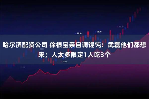 哈尔滨配资公司 徐根宝亲自调馄饨：武磊他们都想来；人太多限定1人吃3个