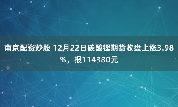 南京配资炒股 12月22日碳酸锂期货收盘上涨3.98%，报114380元