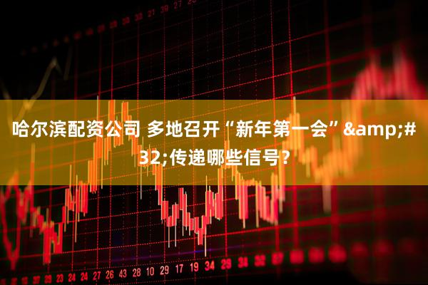 哈尔滨配资公司 多地召开“新年第一会” 传递哪些信号？