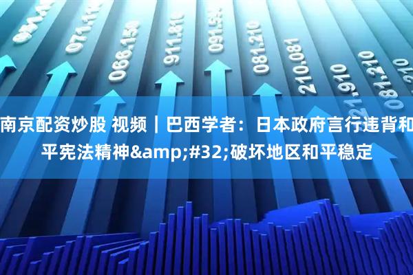 南京配资炒股 视频｜巴西学者：日本政府言行违背和平宪法精神 破坏地区和平稳定
