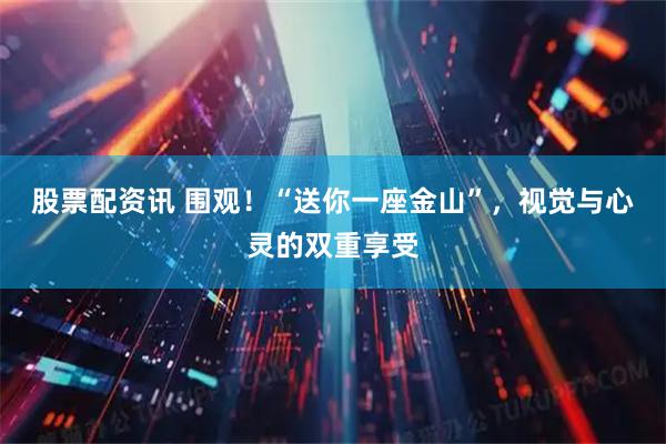 股票配资讯 围观！“送你一座金山”，视觉与心灵的双重享受