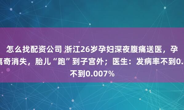 怎么找配资公司 浙江26岁孕妇深夜腹痛送医，孕囊竟离奇消失，胎儿“跑”到子宫外；医生：发病率不到0.007%