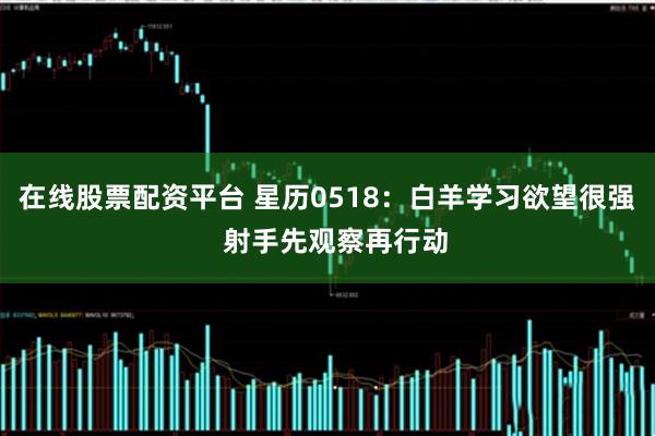 在线股票配资平台 星历0518：白羊学习欲望很强  射手先观察再行动
