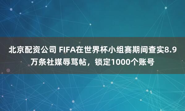 北京配资公司 FIFA在世界杯小组赛期间查实8.9万条社媒辱骂帖，锁定1000个账号