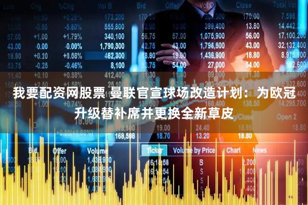 我要配资网股票 曼联官宣球场改造计划：为欧冠升级替补席并更换全新草皮