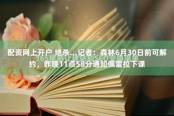 配资网上开户 绝杀...记者：森林6月30日前可解约，昨晚11点58分通知佩雷拉下课