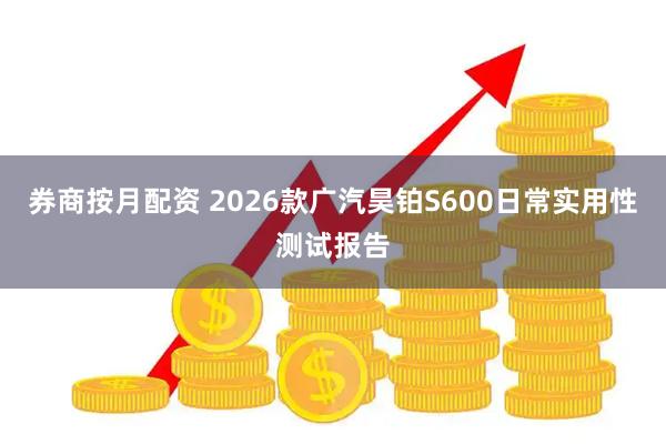券商按月配资 2026款广汽昊铂S600日常实用性测试报告