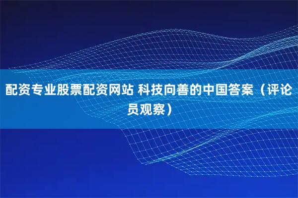 配资专业股票配资网站 科技向善的中国答案（评论员观察）