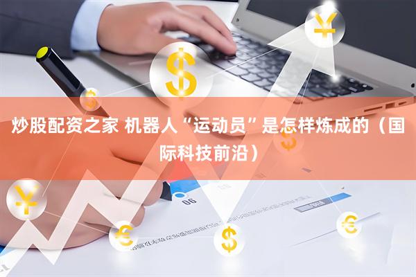炒股配资之家 机器人“运动员”是怎样炼成的（国际科技前沿）