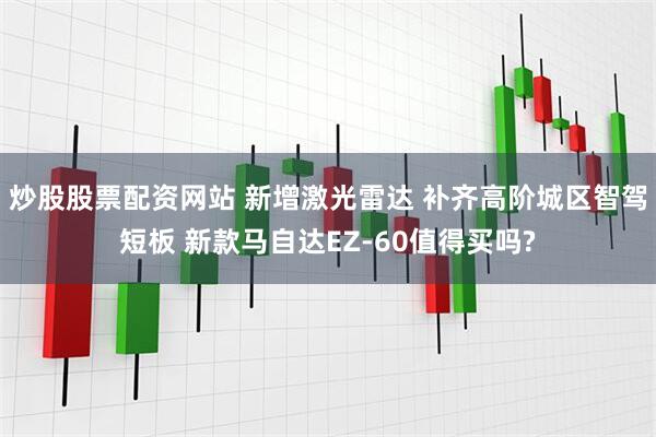 炒股股票配资网站 新增激光雷达 补齐高阶城区智驾短板 新款马自达EZ-60值得买吗?