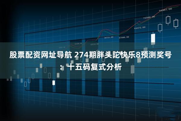 股票配资网址导航 274期胖头陀快乐8预测奖号：十五码复式分析